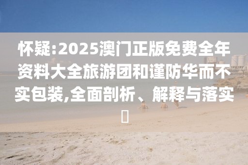 懷疑:2025澳門正版免費(fèi)全年資料大全旅游團(tuán)和謹(jǐn)防華而不實(shí)包裝,全面剖析、解釋與落實(shí)?