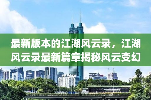 最新版本的江湖風(fēng)云錄，江湖風(fēng)云錄最新篇章揭秘風(fēng)云變幻