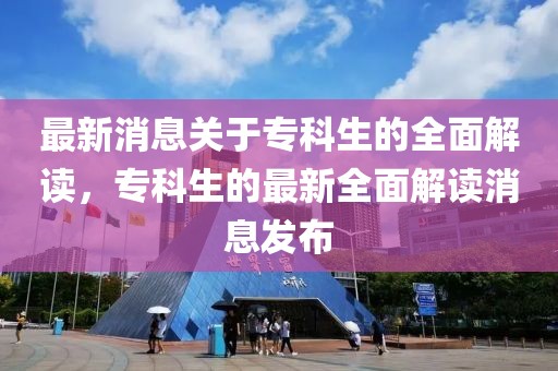 最新消息關(guān)于?？粕娜娼庾x，專科生的最新全面解讀消息發(fā)布