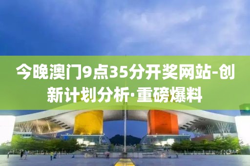今晚澳門9點35分開獎網(wǎng)站-創(chuàng)新計劃分析·重磅爆料