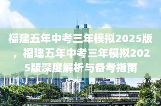 福建五年中考三年模擬2025版，福建五年中考三年模擬2025版深度解析與備考指南