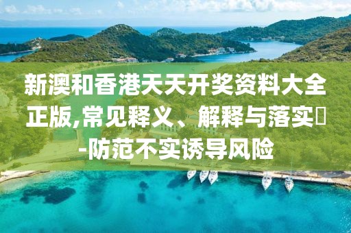 新澳和香港天天開獎資料大全正版,常見釋義、解釋與落實?-防范不實誘導風險