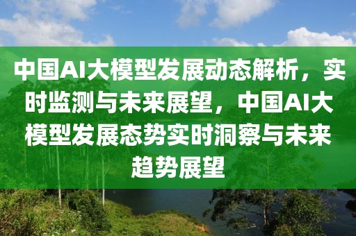 中國AI大模型發(fā)展動態(tài)解析，實時監(jiān)測與未來展望，中國AI大模型發(fā)展態(tài)勢實時洞察與未來趨勢展望