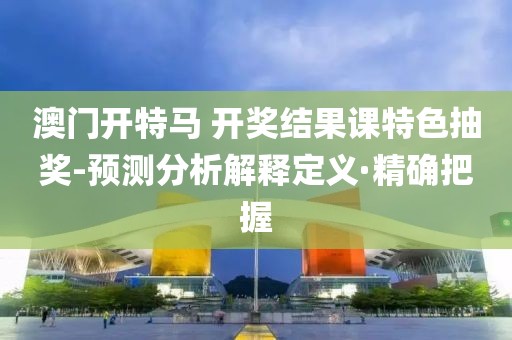 澳門開特馬 開獎結(jié)果課特色抽獎-預(yù)測分析解釋定義·精確把握