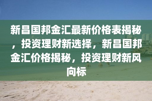 新昌國邦金匯最新價(jià)格表揭秘，投資理財(cái)新選擇，新昌國邦金匯價(jià)格揭秘，投資理財(cái)新風(fēng)向標(biāo)