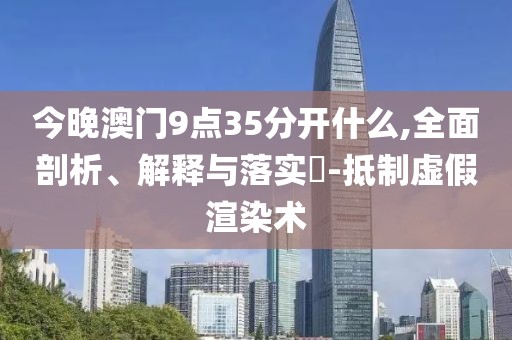 今晚澳門9點35分開什么,全面剖析、解釋與落實?-抵制虛假渲染術(shù)