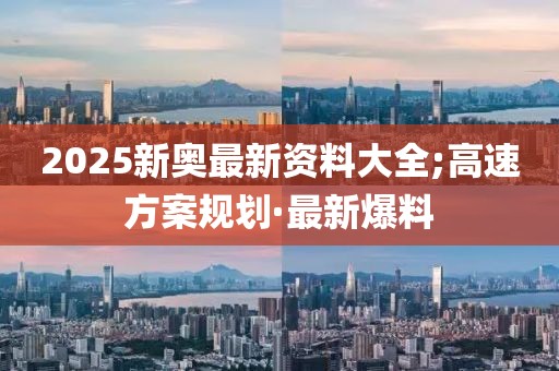 2025新奧最新資料大全;高速方案規(guī)劃·最新爆料