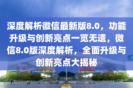 深度解析徽信最新版8.0，功能升級與創(chuàng)新亮點(diǎn)一覽無遺，微信8.0版深度解析，全面升級與創(chuàng)新亮點(diǎn)大揭秘