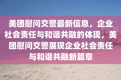 美團(tuán)慰問交警最新信息，企業(yè)社會責(zé)任與和諧共融的體現(xiàn)，美團(tuán)慰問交警展現(xiàn)企業(yè)社會責(zé)任與和諧共融新篇章