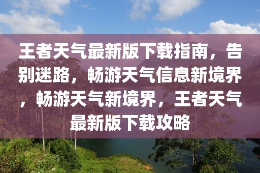 王者天氣最新版下載指南，告別迷路，暢游天氣信息新境界，暢游天氣新境界，王者天氣最新版下載攻略