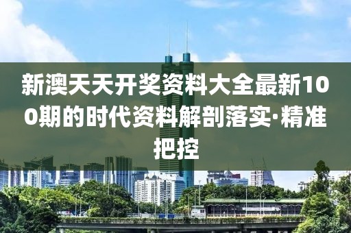 新澳天天開(kāi)獎(jiǎng)資料大全最新100期的時(shí)代資料解剖落實(shí)·精準(zhǔn)把控