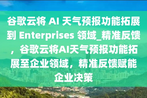 谷歌云將 AI 天氣預(yù)報(bào)功能拓展到 Enterprises 領(lǐng)域_精準(zhǔn)反饋，谷歌云將AI天氣預(yù)報(bào)功能拓展至企業(yè)領(lǐng)域，精準(zhǔn)反饋賦能企業(yè)決策