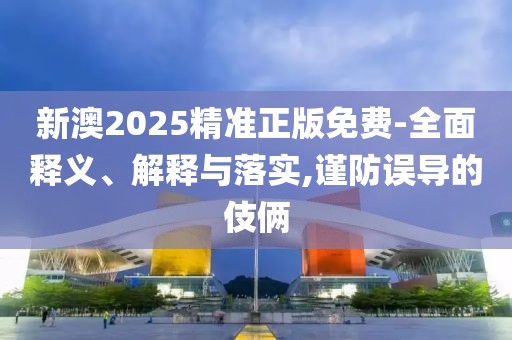新澳2025精準正版免費-全面釋義、解釋與落實,謹防誤導的伎倆