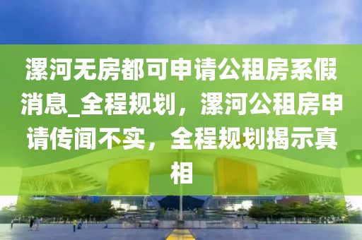 漯河無房都可申請公租房系假消息_全程規(guī)劃，漯河公租房申請傳聞不實，全程規(guī)劃揭示真相