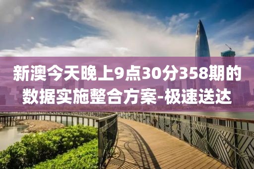 新澳今天晚上9點(diǎn)30分358期的數(shù)據(jù)實(shí)施整合方案-極速送達(dá)