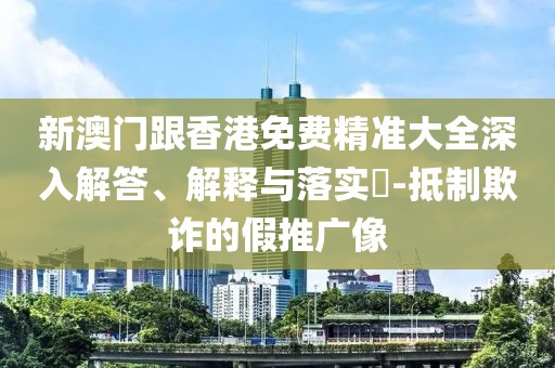 新澳門跟香港免費精準(zhǔn)大全深入解答、解釋與落實?-抵制欺詐的假推廣像