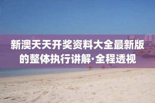 新澳天天開獎資料大全最新版的整體執(zhí)行講解·全程透視