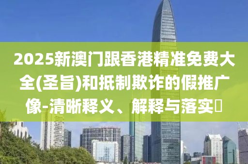 2025新澳門跟香港精準(zhǔn)免費(fèi)大全(圣旨)和抵制欺詐的假推廣像-清晰釋義、解釋與落實(shí)?