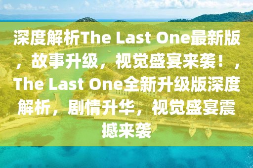 深度解析The Last One最新版，故事升級(jí)，視覺(jué)盛宴來(lái)襲！，The Last One全新升級(jí)版深度解析，劇情升華，視覺(jué)盛宴震撼來(lái)襲