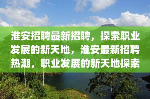 淮安招聘最新招聘，探索職業(yè)發(fā)展的新天地，淮安最新招聘熱潮，職業(yè)發(fā)展的新天地探索
