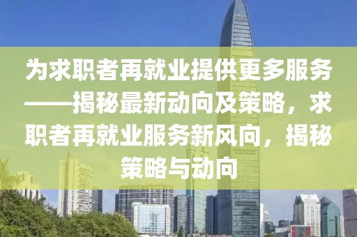 為求職者再就業(yè)提供更多服務(wù)——揭秘最新動(dòng)向及策略，求職者再就業(yè)服務(wù)新風(fēng)向，揭秘策略與動(dòng)向