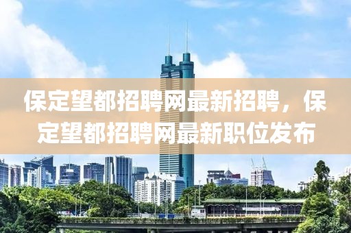 保定望都招聘網(wǎng)最新招聘，保定望都招聘網(wǎng)最新職位發(fā)布
