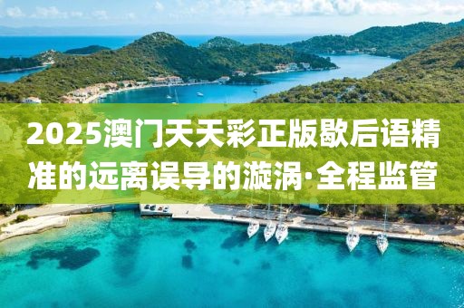 2025澳門(mén)天天彩正版歇后語(yǔ)精準(zhǔn)的遠(yuǎn)離誤導(dǎo)的漩渦·全程監(jiān)管