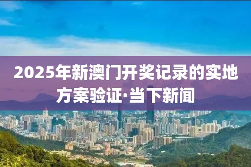 2025年新澳門(mén)開(kāi)獎(jiǎng)記錄的實(shí)地方案驗(yàn)證·當(dāng)下新聞