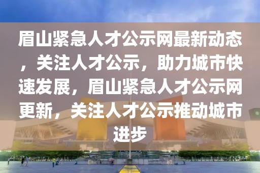 眉山緊急人才公示網(wǎng)最新動(dòng)態(tài)，關(guān)注人才公示，助力城市快速發(fā)展，眉山緊急人才公示網(wǎng)更新，關(guān)注人才公示推動(dòng)城市進(jìn)步