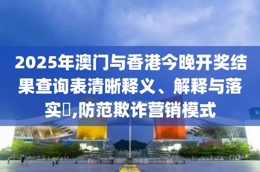 2025年澳門與香港今晚開獎(jiǎng)結(jié)果查詢表清晰釋義、解釋與落實(shí)?,防范欺詐營(yíng)銷模式