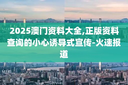2025澳門資料大全,正版資料查詢的小心誘導式宣傳-火速報道