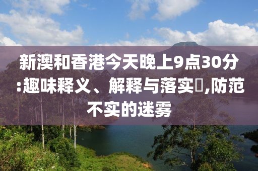 新澳和香港今天晚上9點(diǎn)30分:趣味釋義、解釋與落實(shí)?,防范不實(shí)的迷霧