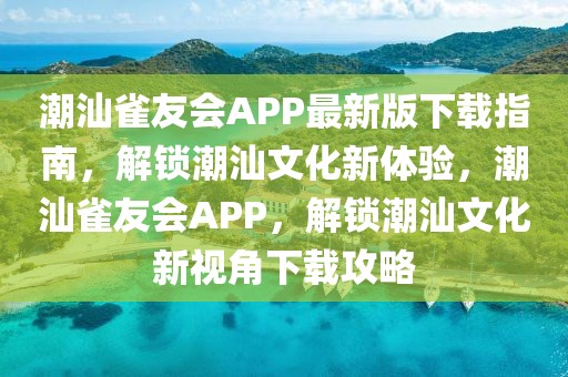 潮汕雀友會APP最新版下載指南，解鎖潮汕文化新體驗，潮汕雀友會APP，解鎖潮汕文化新視角下載攻略