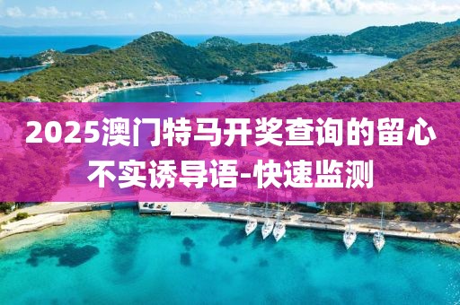 2025澳門(mén)特馬開(kāi)獎(jiǎng)查詢(xún)的留心不實(shí)誘導(dǎo)語(yǔ)-快速監(jiān)測(cè)