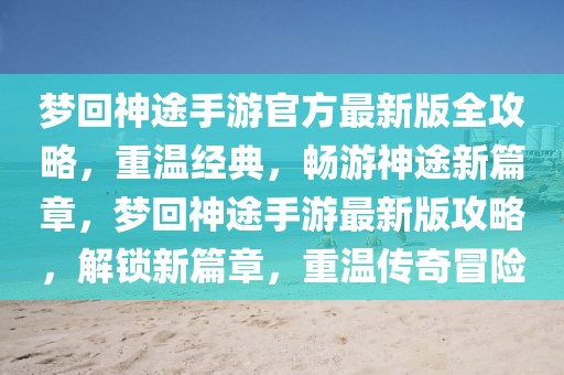 夢回神途手游官方最新版全攻略，重溫經(jīng)典，暢游神途新篇章，夢回神途手游最新版攻略，解鎖新篇章，重溫傳奇冒險