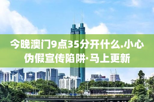 今晚澳門9點(diǎn)35分開什么.小心偽假宣傳陷阱·馬上更新