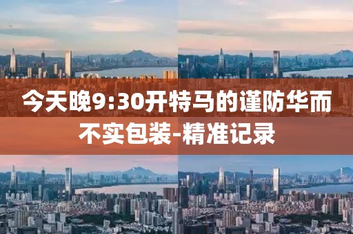 今天晚9:30開特馬的謹(jǐn)防華而不實(shí)包裝-精準(zhǔn)記錄
