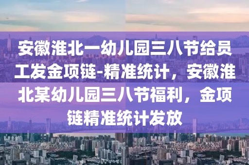 安徽淮北一幼兒園三八節(jié)給員工發(fā)金項(xiàng)鏈-精準(zhǔn)統(tǒng)計(jì)，安徽淮北某幼兒園三八節(jié)福利，金項(xiàng)鏈精準(zhǔn)統(tǒng)計(jì)發(fā)放