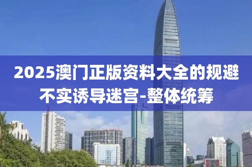 2025澳門正版資料大全的規(guī)避不實誘導迷宮-整體統籌