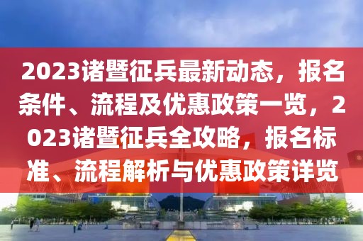 2023諸暨征兵最新動(dòng)態(tài)，報(bào)名條件、流程及優(yōu)惠政策一覽，2023諸暨征兵全攻略，報(bào)名標(biāo)準(zhǔn)、流程解析與優(yōu)惠政策詳覽
