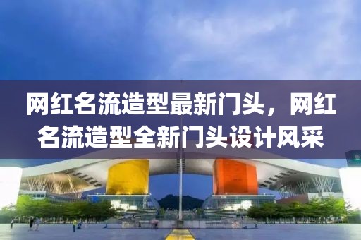 網(wǎng)紅名流造型最新門頭，網(wǎng)紅名流造型全新門頭設(shè)計(jì)風(fēng)采