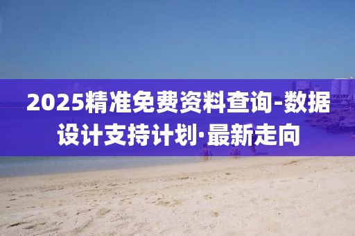 2025精準(zhǔn)免費(fèi)資料查詢(xún)-數(shù)據(jù)設(shè)計(jì)支持計(jì)劃·最新走向