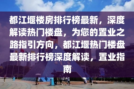 都江堰樓房排行榜最新，深度解讀熱門樓盤，為您的置業(yè)之路指引方向，都江堰熱門樓盤最新排行榜深度解讀，置業(yè)指南
