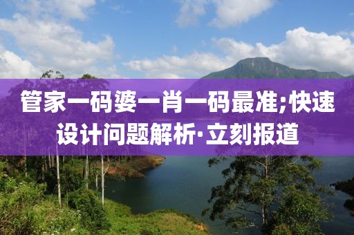 管家一碼婆一肖一碼最準(zhǔn);快速設(shè)計(jì)問(wèn)題解析·立刻報(bào)道