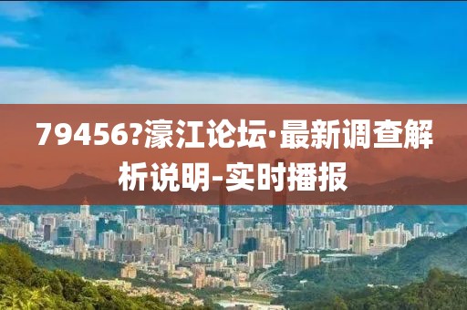 79456?濠江論壇·最新調(diào)查解析說明-實時播報