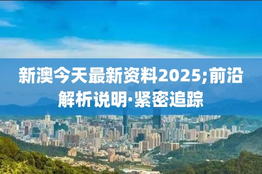 新澳今天最新資料2025;前沿解析說明·緊密追蹤