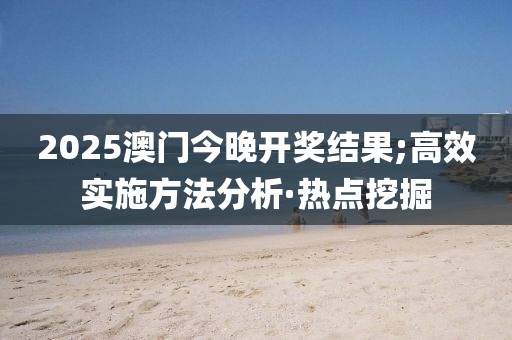 2025澳門今晚開獎(jiǎng)結(jié)果;高效實(shí)施方法分析·熱點(diǎn)挖掘