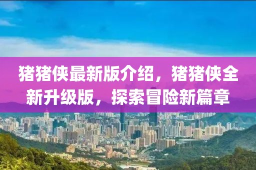 豬豬俠最新版介紹，豬豬俠全新升級版，探索冒險(xiǎn)新篇章