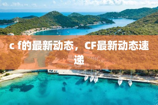 c f的最新動態(tài)，CF最新動態(tài)速遞