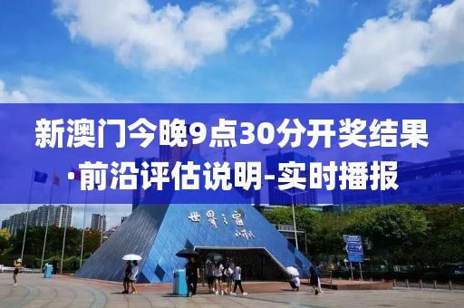 新澳門今晚9點(diǎn)30分開獎(jiǎng)結(jié)果·前沿評(píng)估說(shuō)明-實(shí)時(shí)播報(bào)